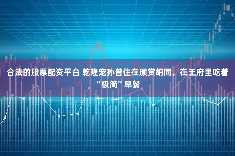 合法的股票配资平台 乾隆宠孙曾住在颁赏胡同，在王府里吃着“极简”早餐