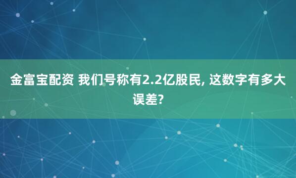 金富宝配资 我们号称有2.2亿股民, 这数字有多大误差?