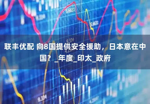 联丰优配 向8国提供安全援助，日本意在中国？_年度_印太_政府