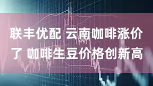 联丰优配 云南咖啡涨价了 咖啡生豆价格创新高