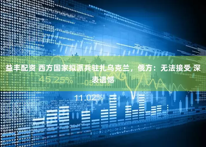 益丰配资 西方国家拟派兵驻扎乌克兰，俄方：无法接受 深表遗憾