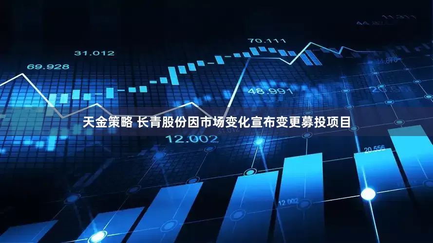 天金策略 长青股份因市场变化宣布变更募投项目