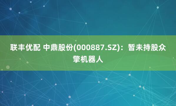 联丰优配 中鼎股份(000887.SZ)：暂未持股众擎机器人