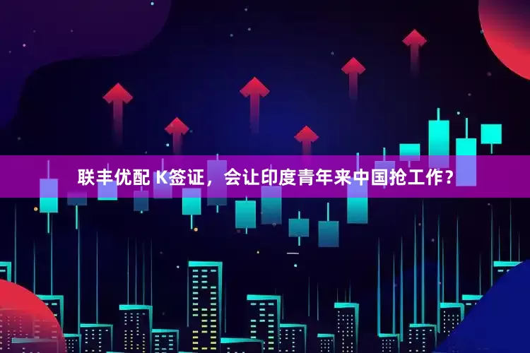 联丰优配 K签证，会让印度青年来中国抢工作？