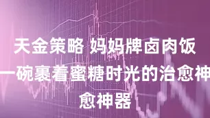 天金策略 妈妈牌卤肉饭：一碗裹着蜜糖时光的治愈神器