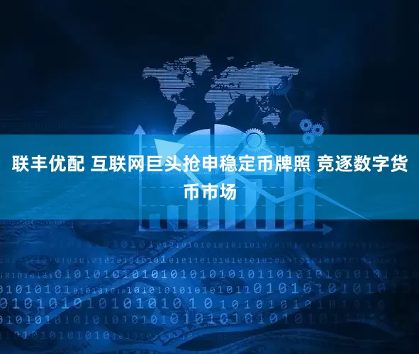 联丰优配 互联网巨头抢申稳定币牌照 竞逐数字货币市场
