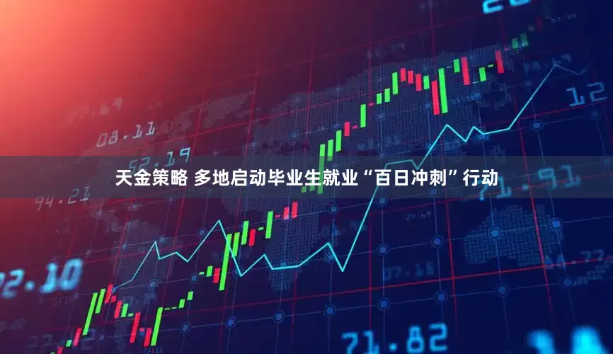 天金策略 多地启动毕业生就业“百日冲刺”行动