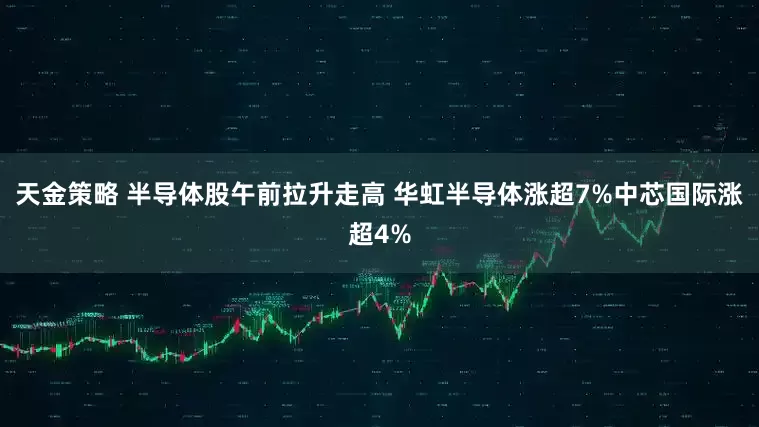 天金策略 半导体股午前拉升走高 华虹半导体涨超7%中芯国际涨超4%